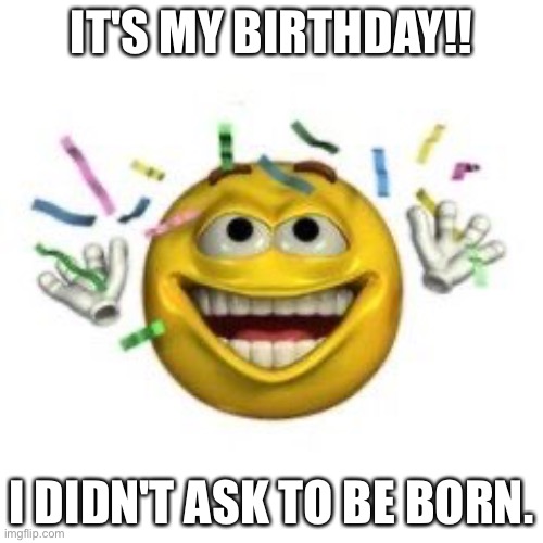 Yay!! | IT'S MY BIRTHDAY!! I DIDN'T ASK TO BE BORN. | image tagged in memes,birthday,depressing meme week | made w/ Imgflip meme maker