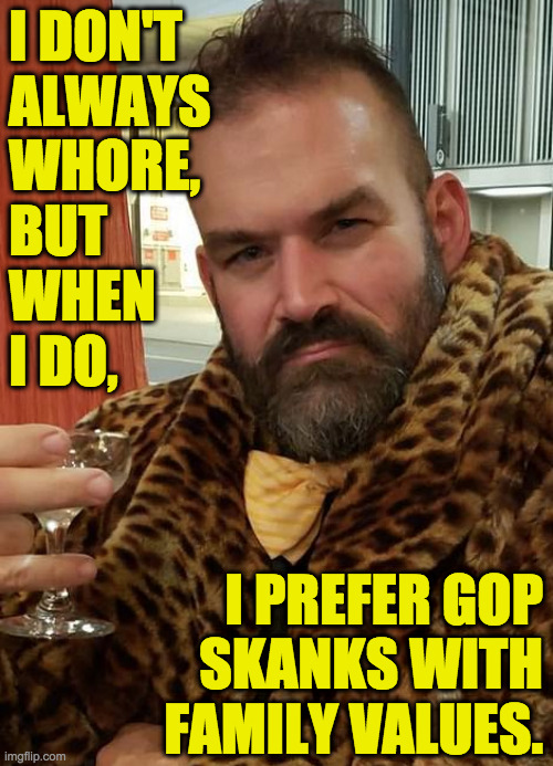 I DON'T
ALWAYS
WHORE,
BUT
WHEN
I DO, I PREFER GOP
SKANKS WITH
FAMILY VALUES. | made w/ Imgflip meme maker