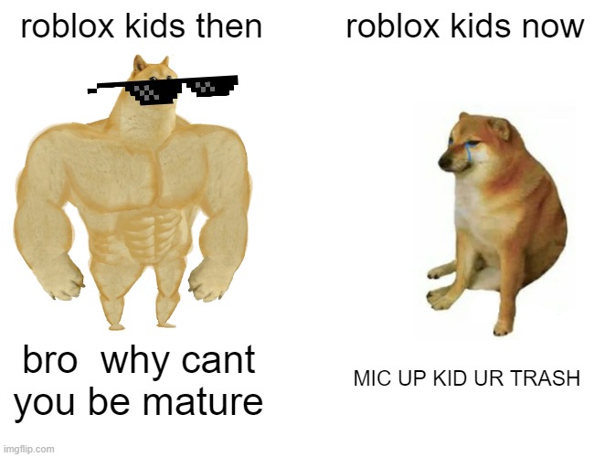 Buff Doge vs. Cheems | roblox kids then; roblox kids now; bro  why cant you be mature; MIC UP KID UR TRASH | image tagged in memes,buff doge vs cheems | made w/ Imgflip meme maker