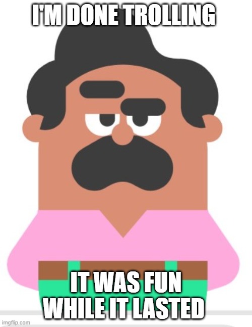 Duolingo man eyebrow raise | I'M DONE TROLLING; IT WAS FUN WHILE IT LASTED | image tagged in duolingo man eyebrow raise | made w/ Imgflip meme maker