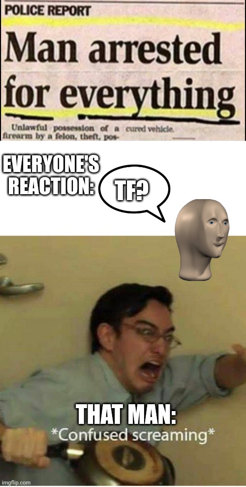 EVERYONE'S REACTION:; TF? THAT MAN: | image tagged in confused screaming | made w/ Imgflip meme maker