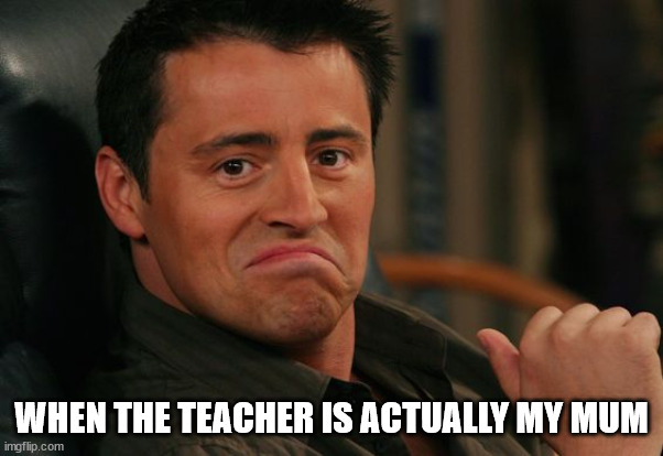 Proud Joey | WHEN THE TEACHER IS ACTUALLY MY MUM | image tagged in proud joey | made w/ Imgflip meme maker