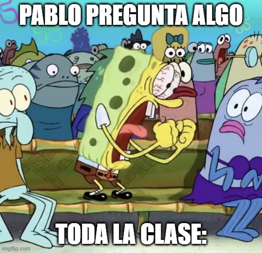 Spongebob Yelling | PABLO PREGUNTA ALGO; TODA LA CLASE: | image tagged in spongebob yelling | made w/ Imgflip meme maker