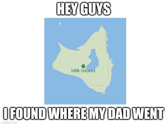 hmmmmmmmmmmmmmmmmmmmmmmmmmmmmmmmmmmmmmmmmmmm | HEY GUYS; I FOUND WHERE MY DAD WENT | image tagged in blank white template | made w/ Imgflip meme maker