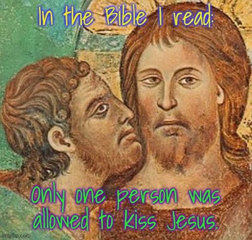 Unless you accept apocrypha. |  In the Bible I read:; Only one person was allowed to kiss Jesus. | image tagged in judas,pride month,wouldn't that make you gay,lgbt,christianity | made w/ Imgflip meme maker