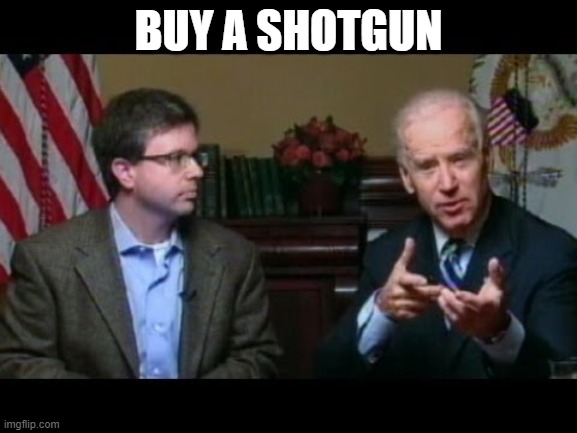 Joe Biden says "go buy a shotgun" | BUY A SHOTGUN | image tagged in joe biden says go buy a shotgun | made w/ Imgflip meme maker