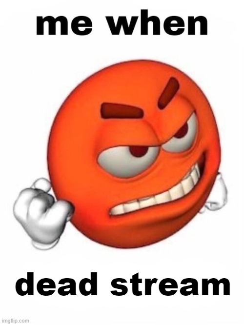 bruhhhrrbruhh i jus took like a 2hr long shower | dead stream | image tagged in me when | made w/ Imgflip meme maker