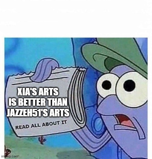 Read all about it | XIA'S ARTS IS BETTER THAN JAZZEH51'S ARTS | image tagged in read all about it | made w/ Imgflip meme maker