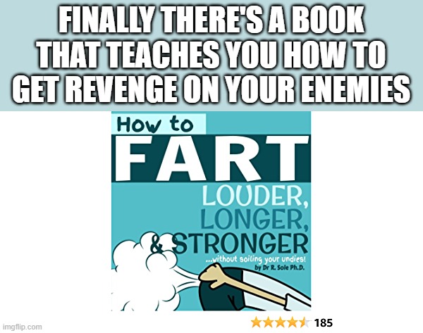 How To Fart Louder, Longer, Stronger |  FINALLY THERE'S A BOOK THAT TEACHES YOU HOW TO GET REVENGE ON YOUR ENEMIES | image tagged in fart,farts,book,farting,funny,memes | made w/ Imgflip meme maker
