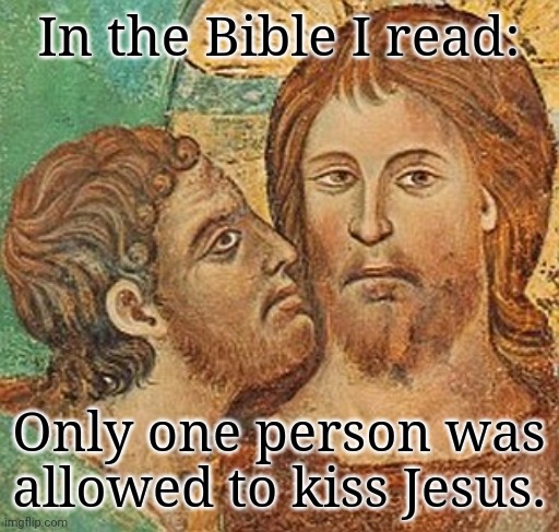Unless you accept the apocrypha. | In the Bible I read:; Only one person was allowed to kiss Jesus. | image tagged in judas,pride month,lgbt,christianity,wouldn't that make you gay | made w/ Imgflip meme maker