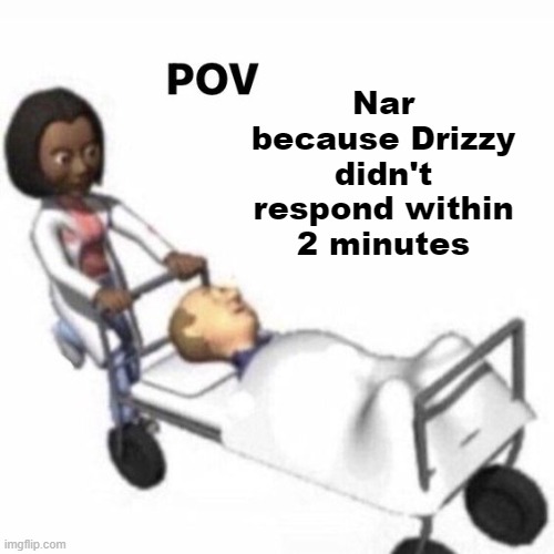 guyz pls help i am dy in g | Nar because Drizzy didn't respond within 2 minutes | image tagged in pov template | made w/ Imgflip meme maker