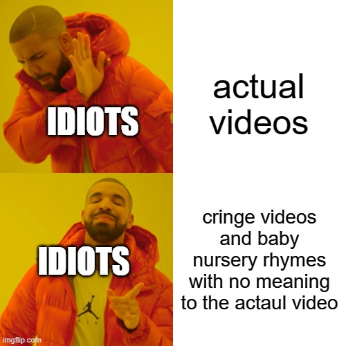 Drake Hotline Bling | actual videos; IDIOTS; cringe videos and baby nursery rhymes with no meaning to the actaul video; IDIOTS | image tagged in memes,drake hotline bling | made w/ Imgflip meme maker