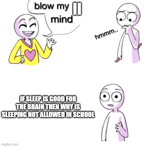 Blow my mind | II; IF SLEEP IS GOOD FOR THE BRAIN THEN WHY IS SLEEPING NOT ALLOWED IN SCHOOL | image tagged in blow my mind | made w/ Imgflip meme maker