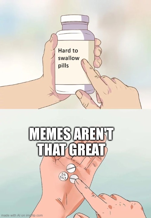 Hard To Swallow Pills | MEMES AREN'T THAT GREAT | image tagged in memes,hard to swallow pills | made w/ Imgflip meme maker