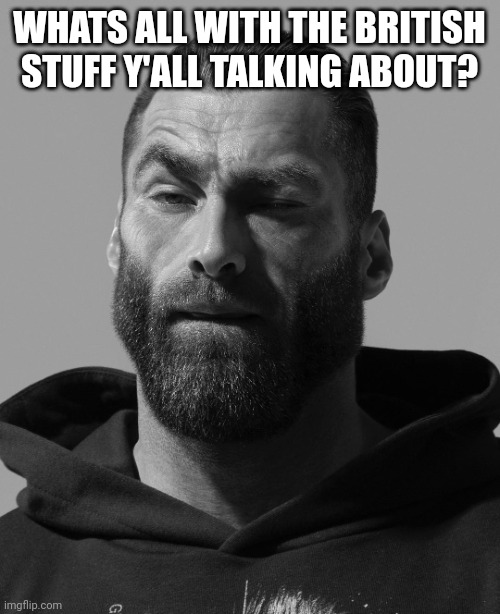 i just came online, anyone care to explain for a moment? | WHATS ALL WITH THE BRITISH STUFF Y'ALL TALKING ABOUT? | made w/ Imgflip meme maker