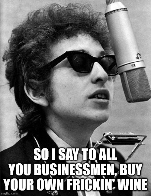 Bob Dylan | SO I SAY TO ALL YOU BUSINESSMEN, BUY YOUR OWN FRICKIN' WINE | image tagged in bob dylan | made w/ Imgflip meme maker