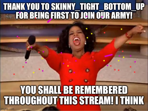 Thank You! | THANK YOU TO SKINNY_TIGHT_BOTTOM_UP FOR BEING FIRST TO JOIN OUR ARMY! YOU SHALL BE REMEMBERED THROUGHOUT THIS STREAM! I THINK | image tagged in memes,oprah you get a | made w/ Imgflip meme maker