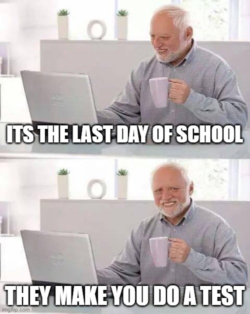 Hide the Pain Harold | ITS THE LAST DAY OF SCHOOL; THEY MAKE YOU DO A TEST | image tagged in memes,hide the pain harold | made w/ Imgflip meme maker