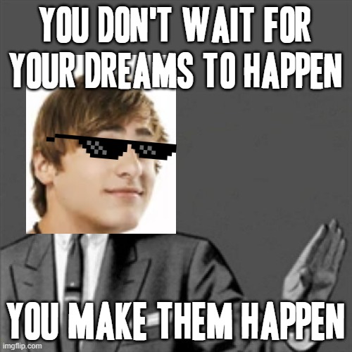 Basically the message in the Big Time Rush show | YOU DON'T WAIT FOR YOUR DREAMS TO HAPPEN; YOU MAKE THEM HAPPEN | image tagged in correction guy,memes,big time rush,dreams,so true memes,truth | made w/ Imgflip meme maker