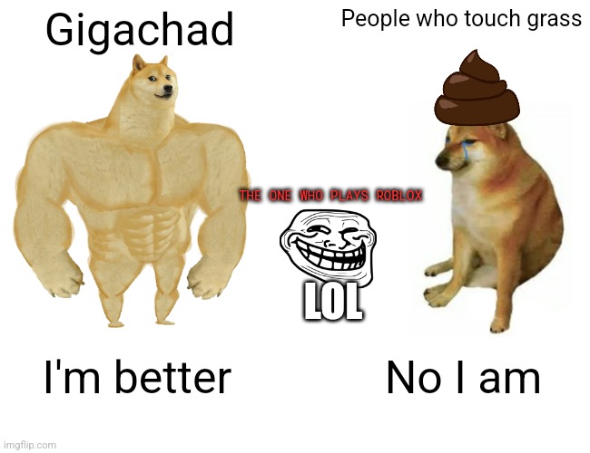 Buff Doge vs. Cheems | Gigachad; People who touch grass; THE ONE WHO PLAYS ROBLOX; LOL; I'm better; No I am | image tagged in memes,buff doge vs cheems | made w/ Imgflip meme maker