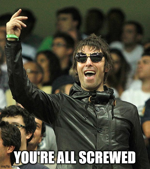 Liam Gallagher | YOU'RE ALL SCREWED | image tagged in liam gallagher | made w/ Imgflip meme maker