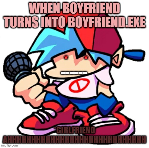 when fnf .exe comes up | WHEN BOYFRIEND TURNS INTO BOYFRIEND.EXE; *      *; ------; *GIRLFRIEND AHHHHHHHHHHHHHHHHHHHHHHHHHHHHH | image tagged in add a face to boyfriend friday night funkin | made w/ Imgflip meme maker