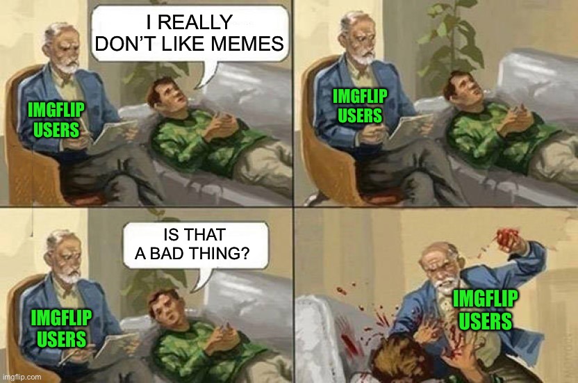 Therapy | I REALLY DON’T LIKE MEMES; IMGFLIP USERS; IMGFLIP USERS; IS THAT A BAD THING? IMGFLIP USERS; IMGFLIP USERS | image tagged in therapy | made w/ Imgflip meme maker