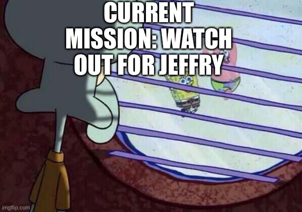 Tell the stream when you do and contact the PP | CURRENT MISSION: WATCH OUT FOR JEFFRY | image tagged in squidward window | made w/ Imgflip meme maker