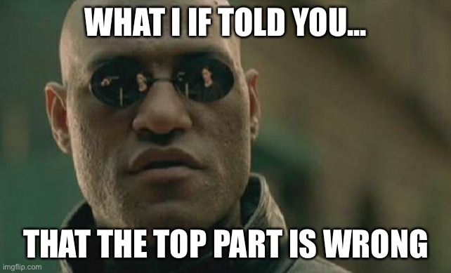 what if... | WHAT I IF TOLD YOU... THAT THE TOP PART IS WRONG | image tagged in memes,matrix morpheus | made w/ Imgflip meme maker