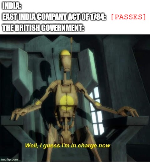 The British Colonisation of India | INDIA:; [PASSES]; EAST INDIA COMPANY ACT OF 1784:; THE BRITISH GOVERNMENT: | image tagged in guess i'm in charge now,india,british empire,historical meme,history memes,history | made w/ Imgflip meme maker