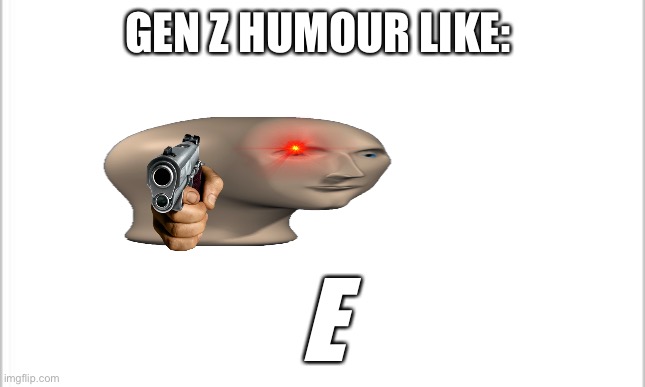 clever title | GEN Z HUMOUR LIKE:; E | image tagged in white background | made w/ Imgflip meme maker