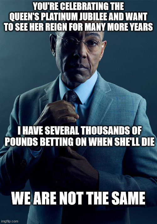 Long live the Queen? | YOU'RE CELEBRATING THE QUEEN'S PLATINUM JUBILEE AND WANT TO SEE HER REIGN FOR MANY MORE YEARS; I HAVE SEVERAL THOUSANDS OF POUNDS BETTING ON WHEN SHE'LL DIE; WE ARE NOT THE SAME | image tagged in gus fring we are not the same | made w/ Imgflip meme maker