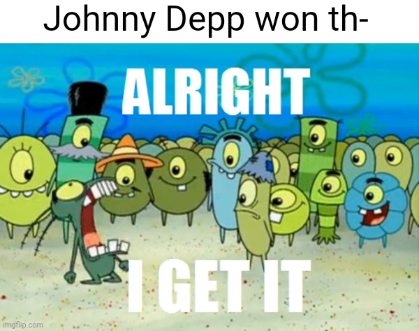 please just end it already I'm sick of hearing about it | Johnny Depp won th- | image tagged in alright i get it,memes,johnny depp | made w/ Imgflip meme maker