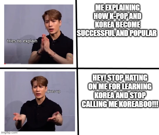 jackson wang | ME EXPLAINING HOW K-POP AND KOREA BECOME SUCCESSFUL AND POPULAR; HEY! STOP HATING ON ME FOR LEARNING KOREA AND STOP CALLING ME KOREABOO!!! | image tagged in jackson wang | made w/ Imgflip meme maker