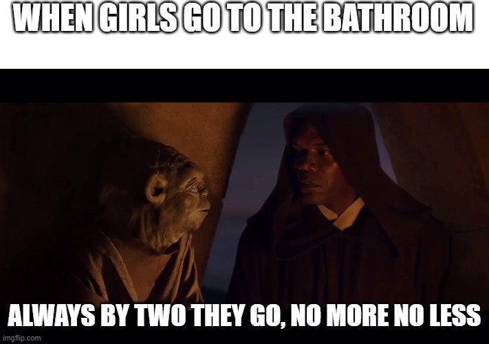 girls bathroom |  WHEN GIRLS GO TO THE BATHROOM; ALWAYS BY TWO THEY GO, NO MORE NO LESS | image tagged in always two there are master apprentice sith jedi yoda mace,fun,memes,star wars yoda,star wars,girl | made w/ Imgflip meme maker