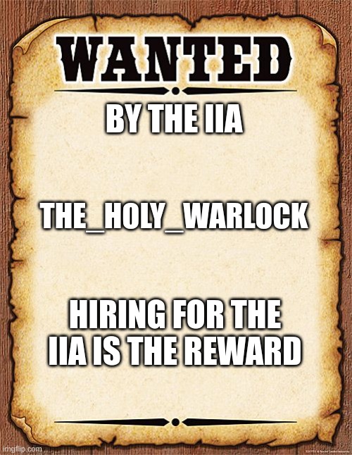 wanted poster | BY THE IIA; THE_HOLY_WARLOCK; HIRING FOR THE IIA IS THE REWARD | image tagged in wanted poster | made w/ Imgflip meme maker