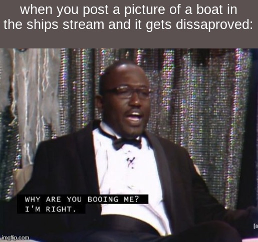 Why are you booing me? I'm right. | when you post a picture of a boat in the ships stream and it gets dissaproved: | image tagged in why are you booing me i'm right | made w/ Imgflip meme maker