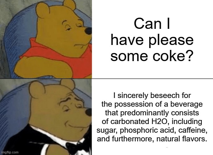Tuxedo Winnie The Pooh | Can I have please some coke? I sincerely beseech for the possession of a beverage that predominantly consists of carbonated H2O, including sugar, phosphoric acid, caffeine, and furthermore, natural flavors. | image tagged in memes,tuxedo winnie the pooh | made w/ Imgflip meme maker