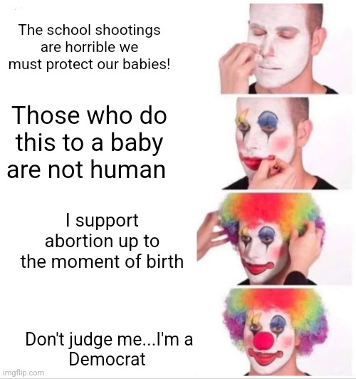 All depends on the timing... | The school shootings are horrible we must protect our babies! Those who do this to a baby are not human; I support abortion up to the moment of birth; Don't judge me...I'm a Democrat | image tagged in abortion is murder,liberal hypocrisy,dnc,planned parenthood,evil,democrats | made w/ Imgflip meme maker