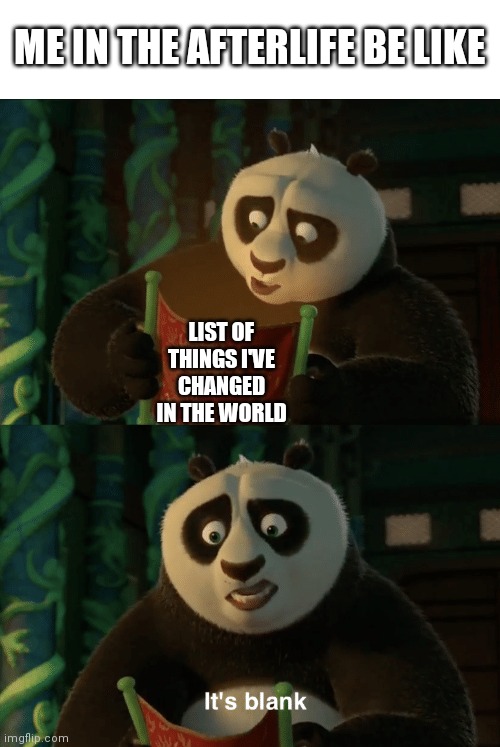 Yet to become relatable | ME IN THE AFTERLIFE BE LIKE; LIST OF THINGS I'VE CHANGED IN THE WORLD | image tagged in kung fu panda blank | made w/ Imgflip meme maker