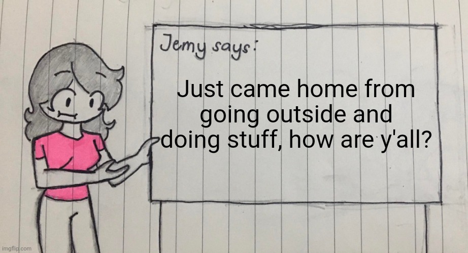 Jemy temp drawn | Just came home from going outside and doing stuff, how are y'all? | image tagged in jemy temp drawn | made w/ Imgflip meme maker