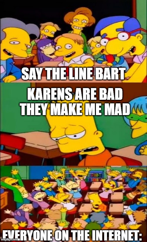 say the line bart! simpsons | SAY THE LINE BART; KARENS ARE BAD
THEY MAKE ME MAD; EVERYONE ON THE INTERNET: | image tagged in say the line bart simpsons | made w/ Imgflip meme maker