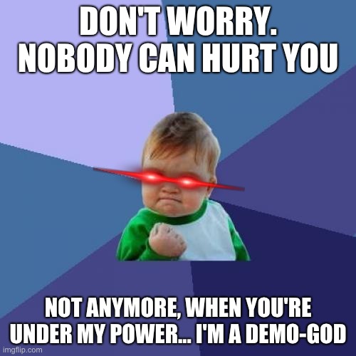 I AM GOD | DON'T WORRY. NOBODY CAN HURT YOU; NOT ANYMORE, WHEN YOU'RE UNDER MY POWER... I'M A DEMO-GOD | image tagged in memes,success kid | made w/ Imgflip meme maker