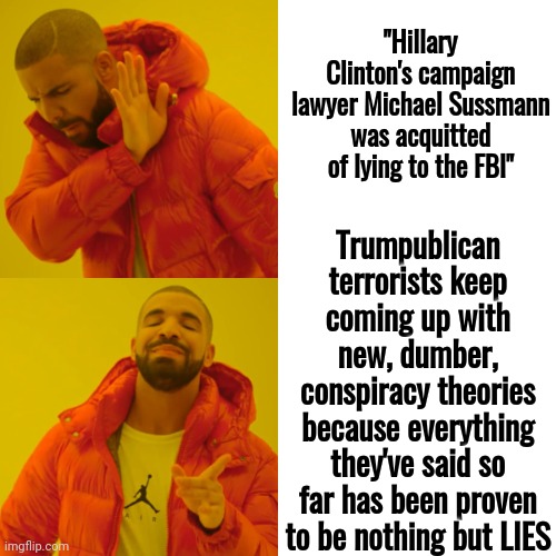 Trump Caused ALL Of This.  Every Other Trumpublican Terrorist Went Along For The Money But This Is ALL On Donald Trump | "Hillary Clinton's campaign lawyer Michael Sussmann was acquitted of lying to the FBI"; Trumpublican terrorists keep coming up with new, dumber, conspiracy theories because everything they've said so far has been proven to be nothing but LIES | image tagged in memes,drake hotline bling,trump lies,trump is a liar,trump is a pathological liar,lock him up | made w/ Imgflip meme maker