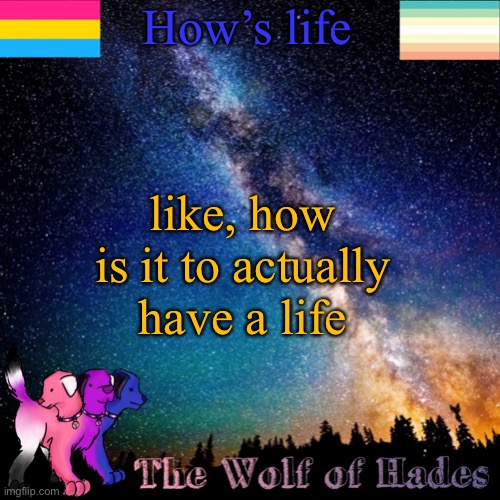 How’s life; like, how is it to actually have a life | image tagged in thewolfofhades announcement templete | made w/ Imgflip meme maker