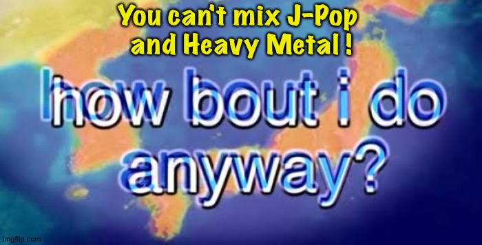 Japan will try anything | You can't mix J-Pop 
and Heavy Metal ! | image tagged in how bout i do anyway | made w/ Imgflip meme maker