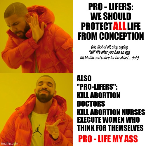 Last Time We Acted Like This ... There Was A Huge Flood | PRO - LIFERS: WE SHOULD PROTECT ALL LIFE FROM CONCEPTION; ALL; ALSO "PRO-LIFERS":
KILL ABORTION DOCTORS
KILL ABORTION NURSES; (ok, first of all, stop saying "all" life after you had an egg McMuffin and coffee for breakfast... duh); EXECUTE WOMEN WHO THINK FOR THEMSELVES; PRO - LIFE MY ASS | image tagged in memes,drake hotline bling,dumbasses,humans are too stupid to live,human stupidity,human race | made w/ Imgflip meme maker