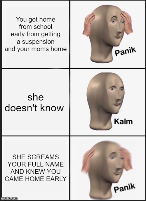 Probably relatable (not for me though) | You got home from school early from getting a suspension and your moms home; she doesn't know; SHE SCREAMS YOUR FULL NAME AND KNEW YOU CAME HOME EARLY | image tagged in memes,panik kalm panik | made w/ Imgflip meme maker