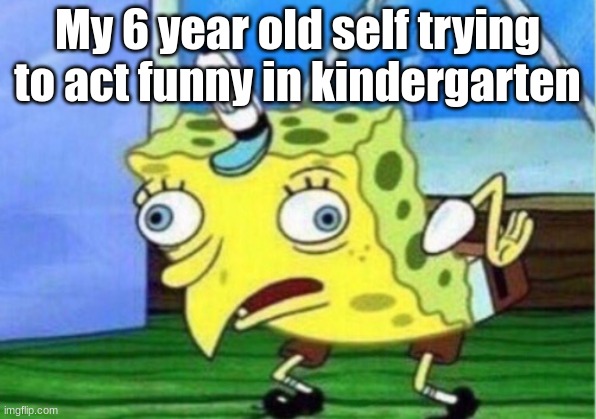 Mocking Spongebob | My 6 year old self trying
to act funny in kindergarten | image tagged in memes,mocking spongebob,funny | made w/ Imgflip meme maker