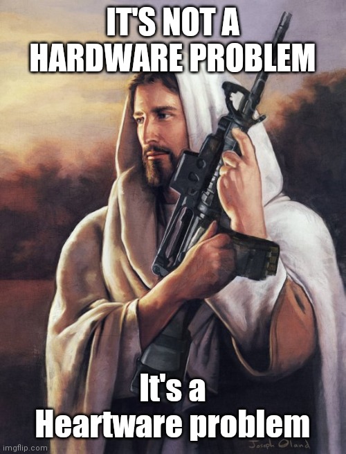 Our Come To Jesus Moments | IT'S NOT A HARDWARE PROBLEM; It's a Heartware problem | image tagged in jesus with a gun,mental illness,cold,dead,hands,listen thank you | made w/ Imgflip meme maker